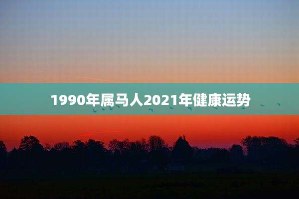 1990年属马人2021年健康运势