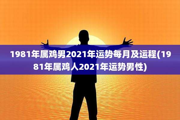 1981年属鸡男2021年运势每月及运程(1981年属鸡人2021年运势男性)