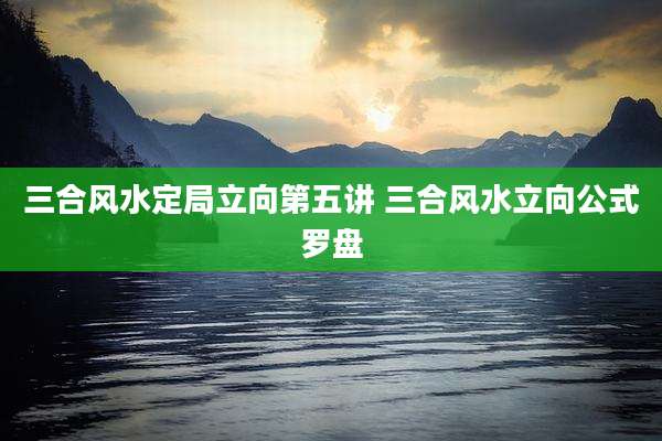 三合风水定局立向第五讲 三合风水立向公式罗盘