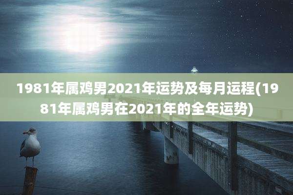 1981年属鸡男2021年运势及每月运程(1981年属鸡男在2021年的全年运势)