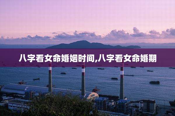 八字看女命婚姻时间,八字看女命婚期