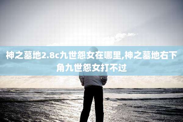神之墓地2.8c九世怨女在哪里,神之墓地右下角九世怨女打不过