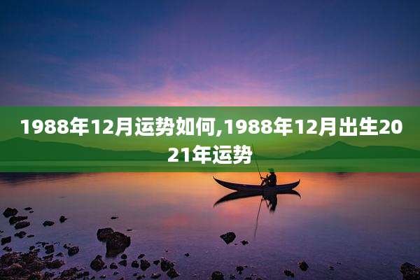 1988年12月运势如何,1988年12月出生2021年运势