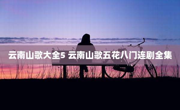 云南山歌大全5 云南山歌五花八门连剧全集