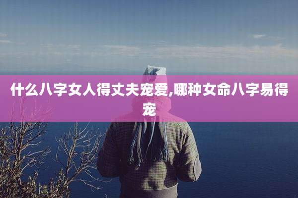 什么八字女人得丈夫宠爱,哪种女命八字易得宠