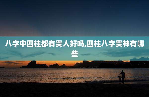 八字中四柱都有贵人好吗,四柱八字贵神有哪些