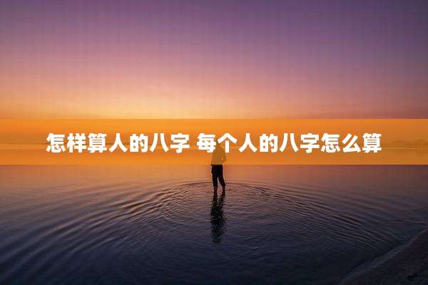 怎样算人的八字 每个人的八字怎么算