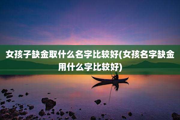 女孩子缺金取什么名字比较好(女孩名字缺金用什么字比较好)