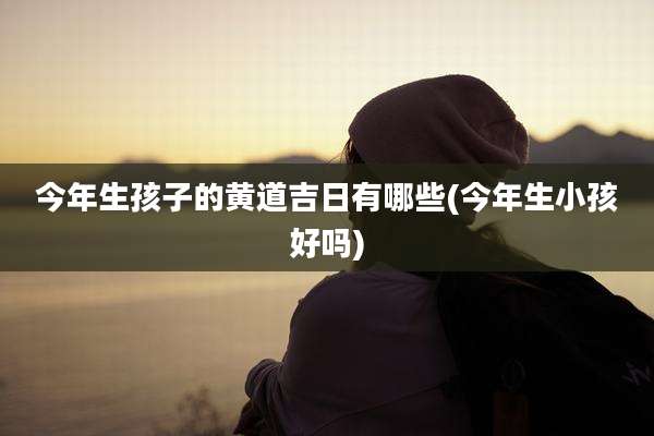 今年生孩子的黄道吉日有哪些(今年生小孩好吗)