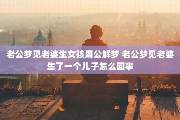 老公梦见老婆生女孩周公解梦 老公梦见老婆生了一个儿子怎么回事