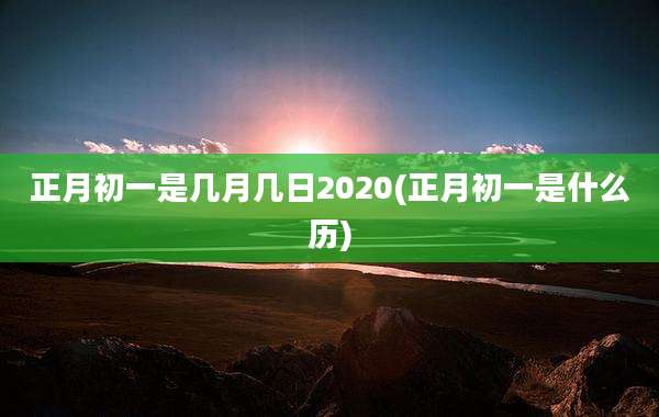 正月初一是几月几日2020(正月初一是什么历)