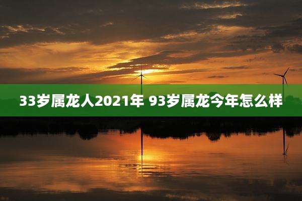 33岁属龙人2021年 93岁属龙今年怎么样
