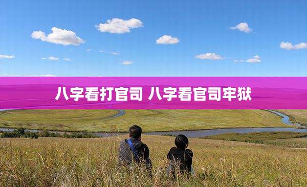 八字看打官司 八字看官司牢狱