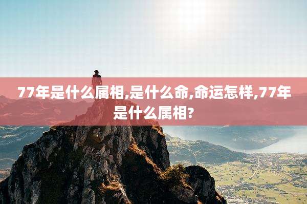 77年是什么属相,是什么命,命运怎样,77年是什么属相?