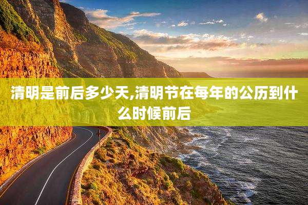 清明是前后多少天,清明节在每年的公历到什么时候前后
