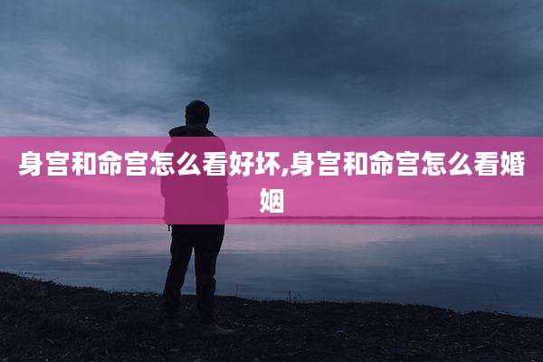身宫和命宫怎么看好坏,身宫和命宫怎么看婚姻