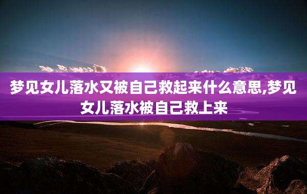 梦见女儿落水又被自己救起来什么意思,梦见女儿落水被自己救上来