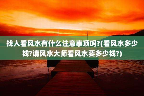 找人看风水有什么注意事项吗?(看风水多少钱?请风水大师看风水要多少钱?)