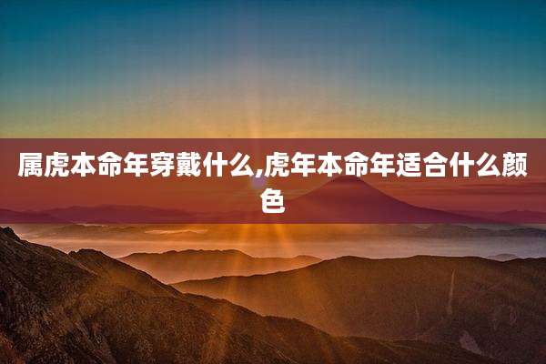 属虎本命年穿戴什么,虎年本命年适合什么颜色
