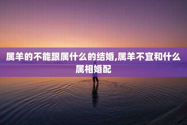 属羊的不能跟属什么的结婚,属羊不宜和什么属相婚配