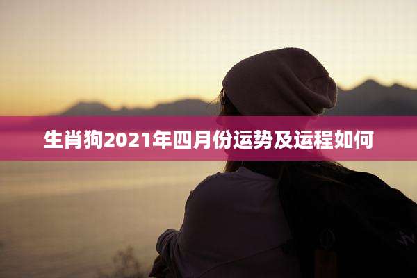 生肖狗2021年四月份运势及运程如何
