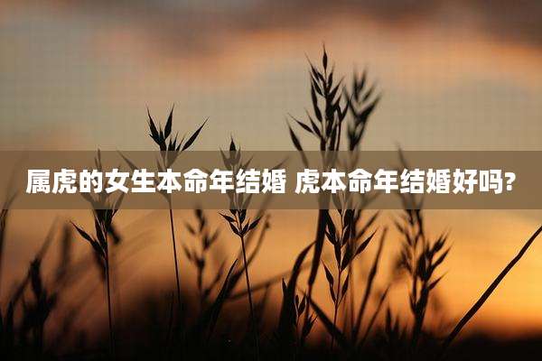 属虎的女生本命年结婚 虎本命年结婚好吗?