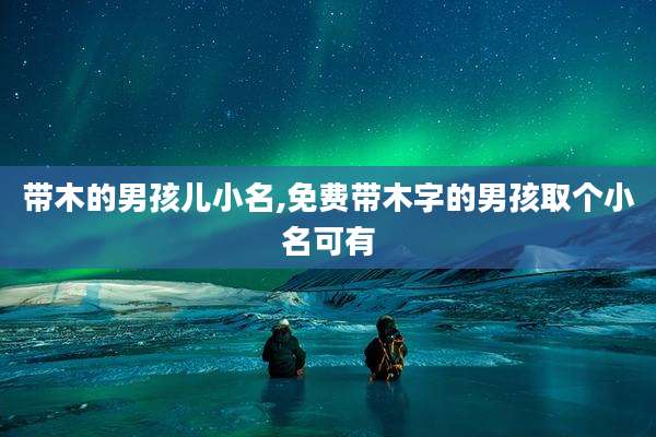 带木的男孩儿小名,免费带木字的男孩取个小名可有