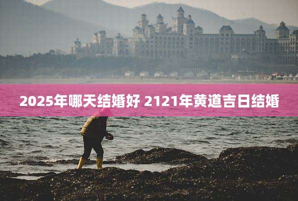 2025年哪天结婚好 2121年黄道吉日结婚