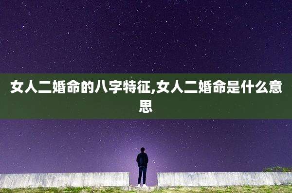 女人二婚命的八字特征,女人二婚命是什么意思