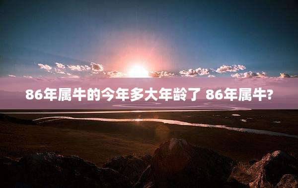 86年属牛的今年多大年龄了 86年属牛?