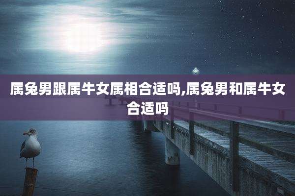 属兔男跟属牛女属相合适吗,属兔男和属牛女合适吗
