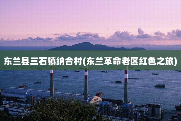 东兰县三石镇纳合村(东兰革命老区红色之旅)