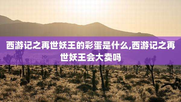 西游记之再世妖王的彩蛋是什么,西游记之再世妖王会大卖吗