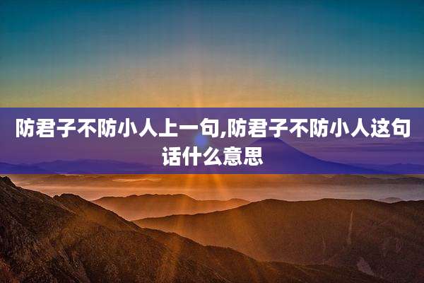 防君子不防小人上一句,防君子不防小人这句话什么意思