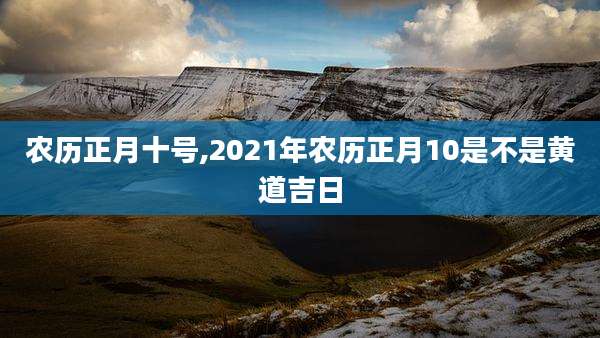 农历正月十号,2021年农历正月10是不是黄道吉日