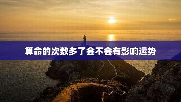 算命的次数多了会不会有影响运势