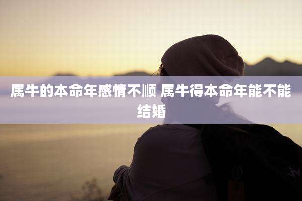 属牛的本命年感情不顺 属牛得本命年能不能结婚