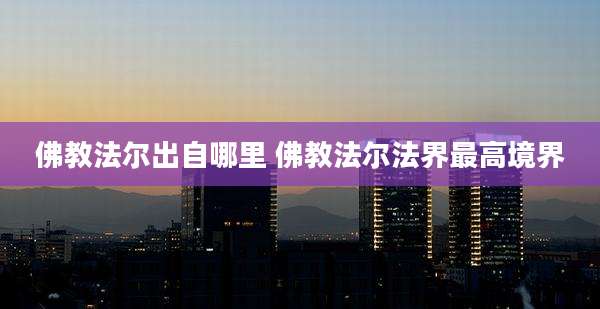 佛教法尔出自哪里 佛教法尔法界最高境界