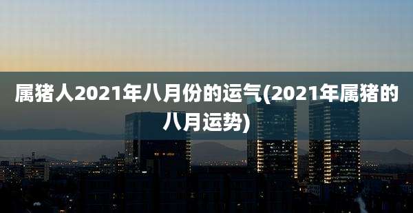 属猪人2021年八月份的运气(2021年属猪的八月运势)