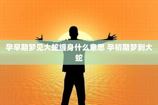 孕早期梦见大蛇缠身什么意思 孕初期梦到大蛇
