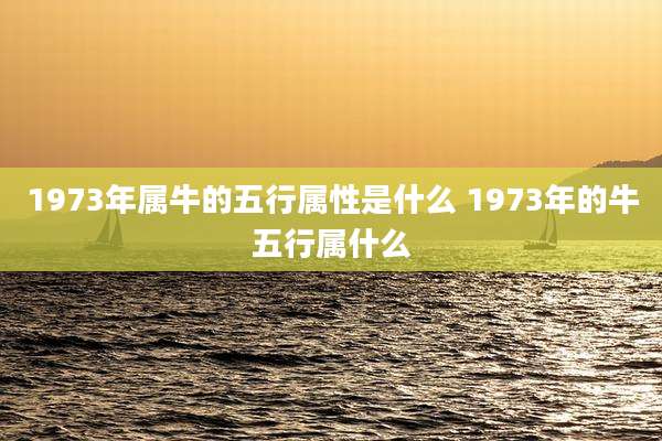 1973年属牛的五行属性是什么 1973年的牛五行属什么