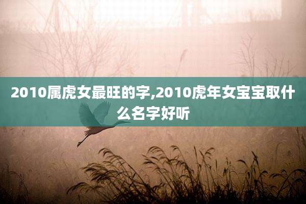 2010属虎女最旺的字,2010虎年女宝宝取什么名字好听