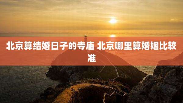 北京算结婚日子的寺庙 北京哪里算婚姻比较准