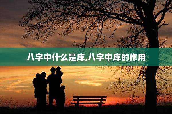 八字中什么是库,八字中库的作用