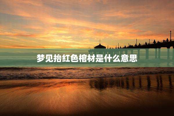 梦见抬红色棺材是什么意思