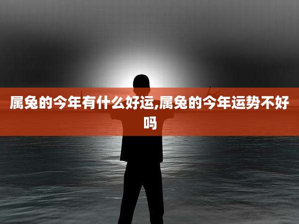 属兔的今年有什么好运,属兔的今年运势不好吗