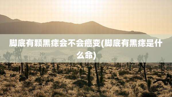 脚底有颗黑痣会不会癌变(脚底有黑痣是什么命)