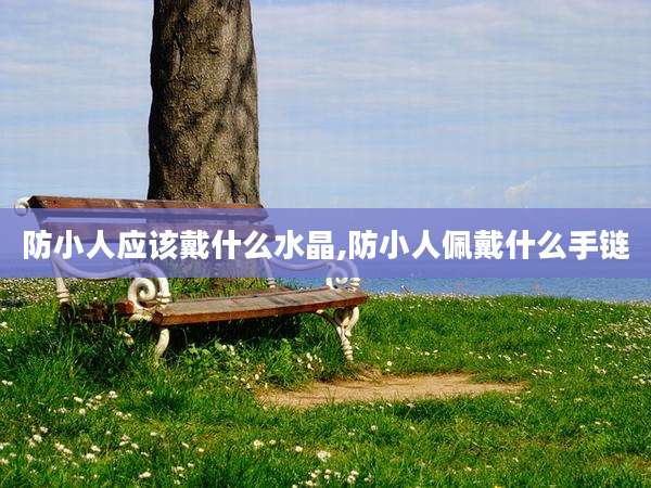 防小人应该戴什么水晶,防小人佩戴什么手链