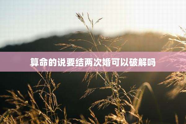 算命的说要结两次婚可以破解吗