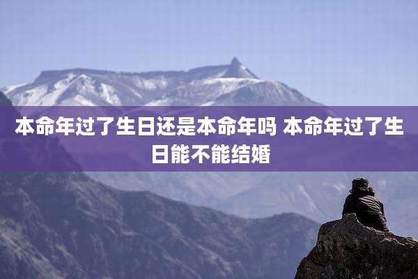 本命年过了生日还是本命年吗 本命年过了生日能不能结婚